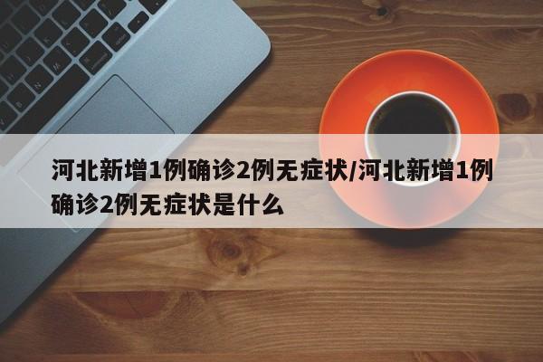 河北新增1例确诊2例无症状/河北新增1例确诊2例无症状是什么