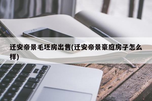 迁安帝景毛坯房出售(迁安帝景豪庭房子怎么样)