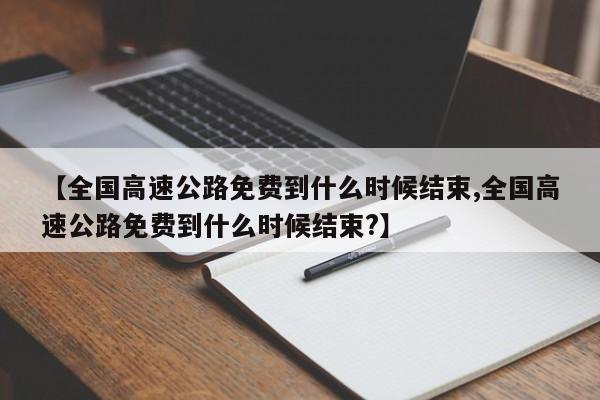 【全国高速公路免费到什么时候结束,全国高速公路免费到什么时候结束?】
