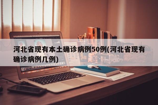 河北省现有本土确诊病例50例(河北省现有确诊病例几例)