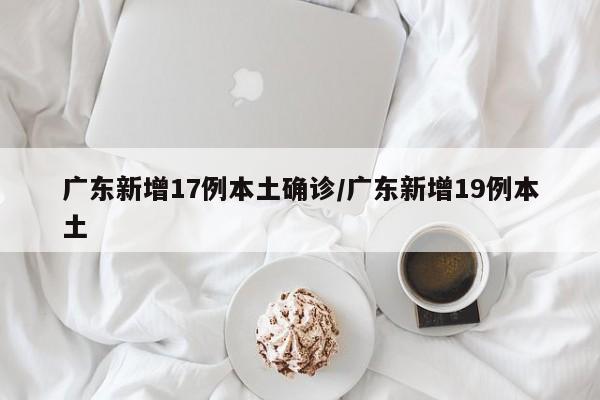 广东新增17例本土确诊/广东新增19例本土