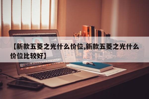 【新款五菱之光什么价位,新款五菱之光什么价位比较好】