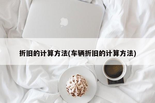 折旧的计算方法(车辆折旧的计算方法)