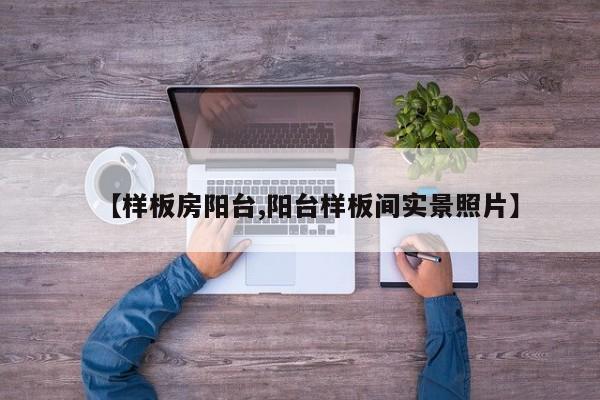 【样板房阳台,阳台样板间实景照片】
