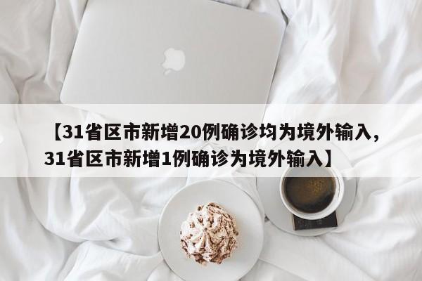 【31省区市新增20例确诊均为境外输入,31省区市新增1例确诊为境外输入】