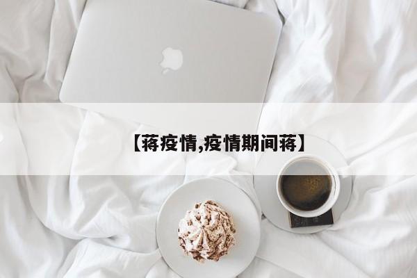 【蒋疫情,疫情期间蒋】