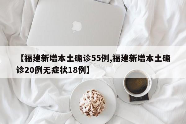 【福建新增本土确诊55例,福建新增本土确诊20例无症状18例】