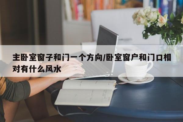 主卧室窗子和门一个方向/卧室窗户和门口相对有什么风水