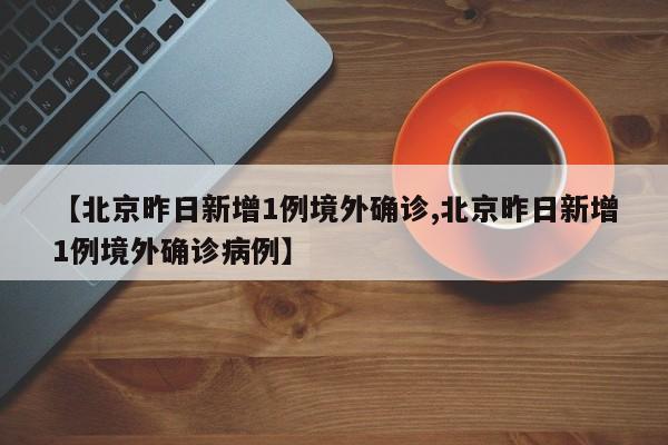 【北京昨日新增1例境外确诊,北京昨日新增1例境外确诊病例】