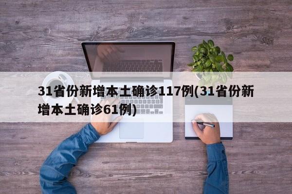 31省份新增本土确诊117例(31省份新增本土确诊61例)