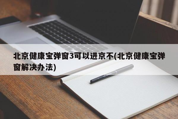 北京健康宝弹窗3可以进京不(北京健康宝弹窗解决办法)