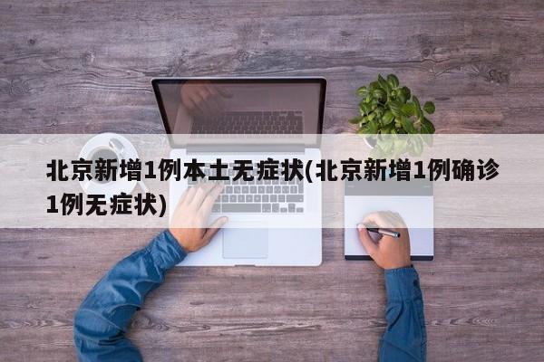 北京新增1例本土无症状(北京新增1例确诊1例无症状)