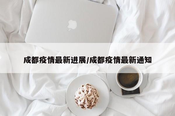 成都疫情最新进展/成都疫情最新通知