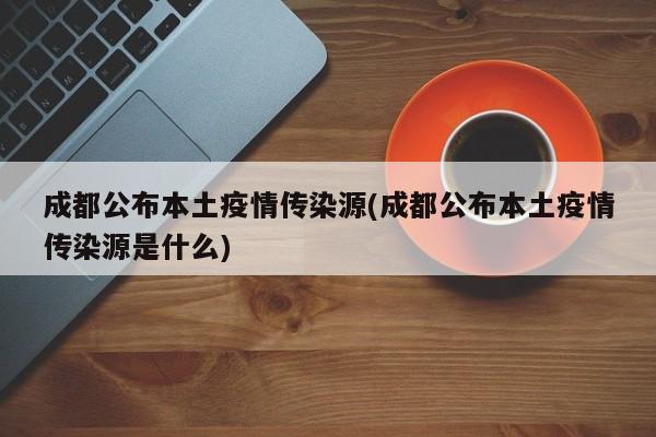 成都公布本土疫情传染源(成都公布本土疫情传染源是什么)