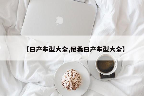 【日产车型大全,尼桑日产车型大全】