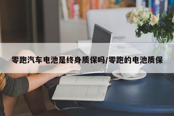 零跑汽车电池是终身质保吗/零跑的电池质保