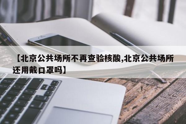 【北京公共场所不再查验核酸,北京公共场所还用戴口罩吗】