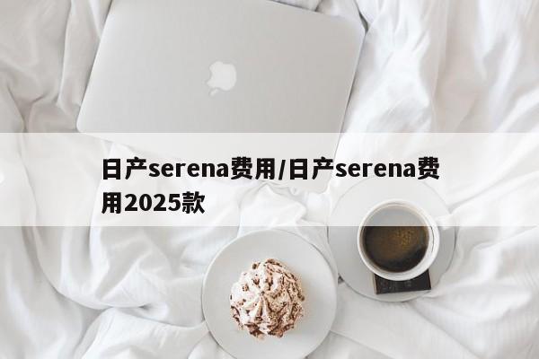 日产serena费用/日产serena费用2025款