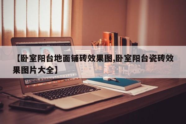 【卧室阳台地面铺砖效果图,卧室阳台瓷砖效果图片大全】