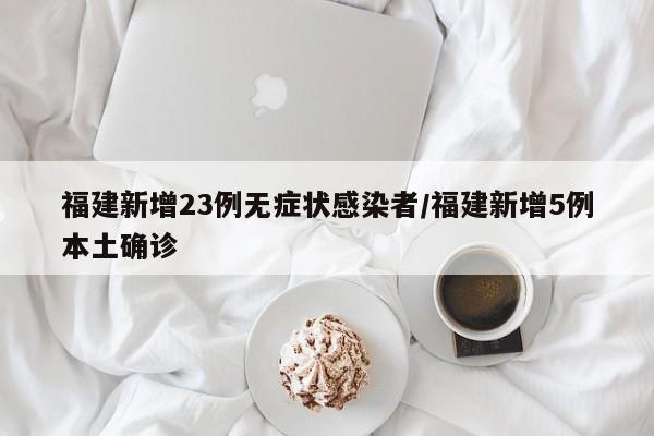 福建新增23例无症状感染者/福建新增5例本土确诊