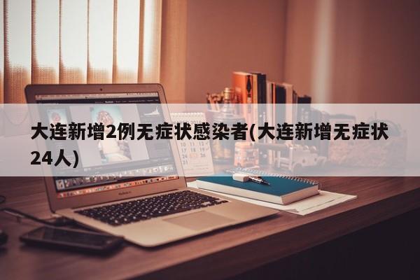 大连新增2例无症状感染者(大连新增无症状24人)
