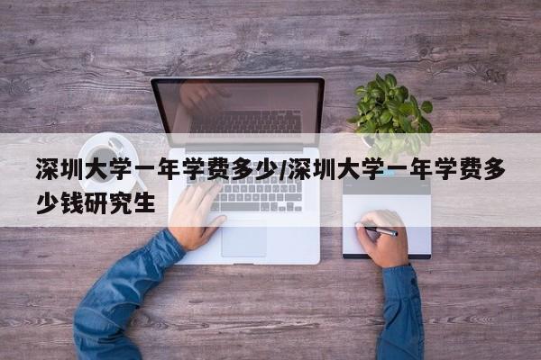 深圳大学一年学费多少/深圳大学一年学费多少钱研究生