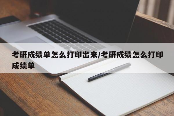 考研成绩单怎么打印出来/考研成绩怎么打印成绩单