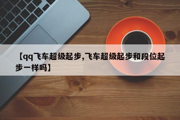 【qq飞车超级起步,飞车超级起步和段位起步一样吗】