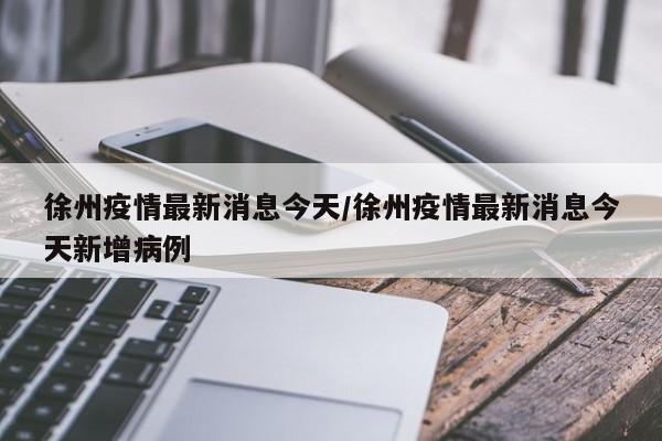 徐州疫情最新消息今天/徐州疫情最新消息今天新增病例