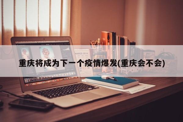 重庆将成为下一个疫情爆发(重庆会不会)