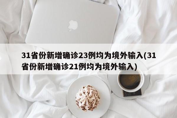 31省份新增确诊23例均为境外输入(31省份新增确诊21例均为境外输入)