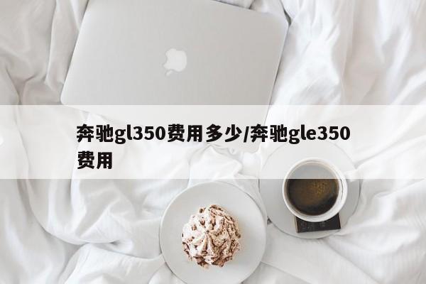 奔驰gl350费用多少/奔驰gle350费用