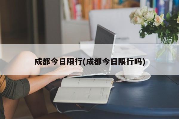 成都今日限行(成都今日限行吗)