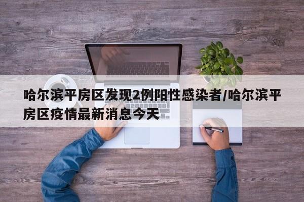 哈尔滨平房区发现2例阳性感染者/哈尔滨平房区疫情最新消息今天