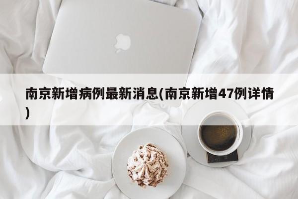 南京新增病例最新消息(南京新增47例详情)