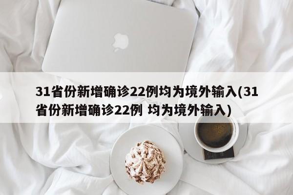 31省份新增确诊22例均为境外输入(31省份新增确诊22例 均为境外输入)