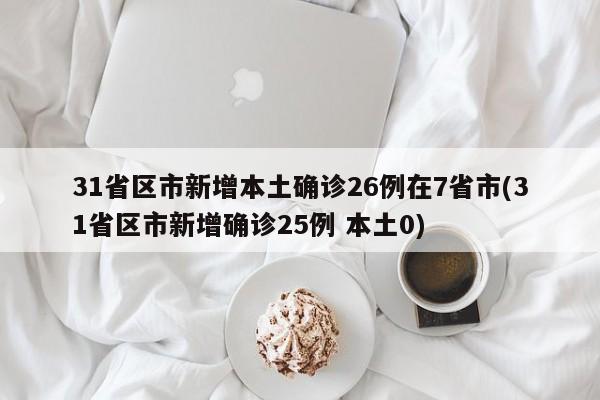 31省区市新增本土确诊26例在7省市(31省区市新增确诊25例 本土0)
