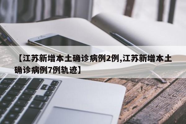 【江苏新增本土确诊病例2例,江苏新增本土确诊病例7例轨迹】