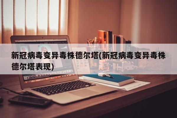 新冠病毒变异毒株德尔塔(新冠病毒变异毒株德尔塔表现)