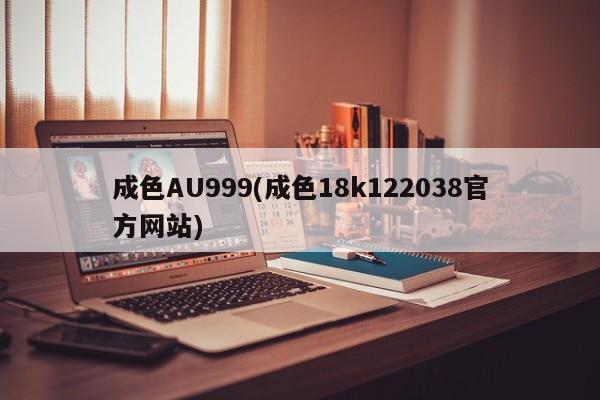 成色AU999(成色18k122038官方网站)