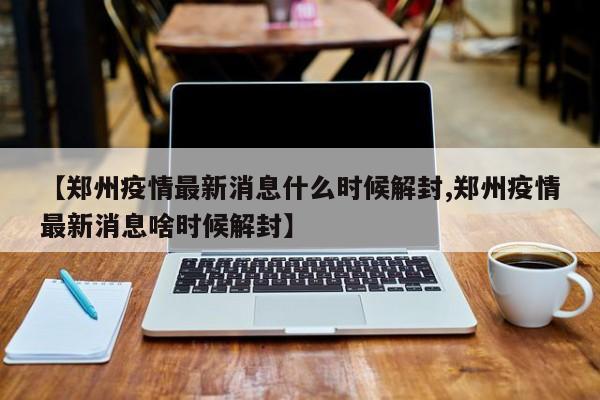 【郑州疫情最新消息什么时候解封,郑州疫情最新消息啥时候解封】