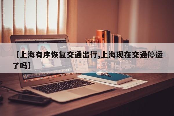 【上海有序恢复交通出行,上海现在交通停运了吗】