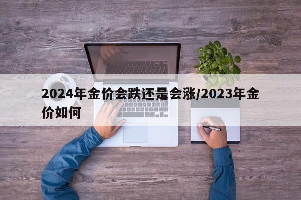 2024年金价会跌还是会涨/2023年金价如何
