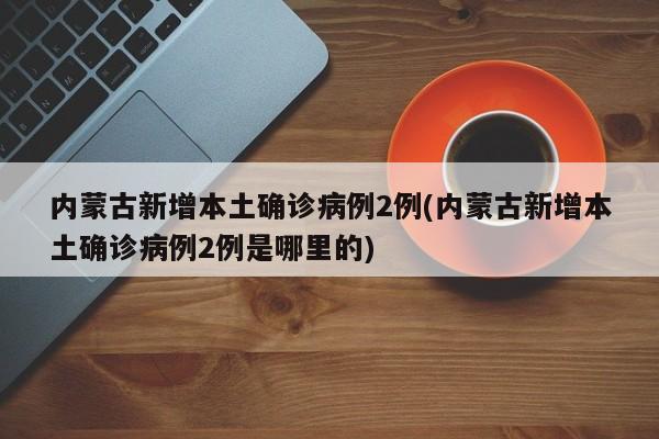 内蒙古新增本土确诊病例2例(内蒙古新增本土确诊病例2例是哪里的)