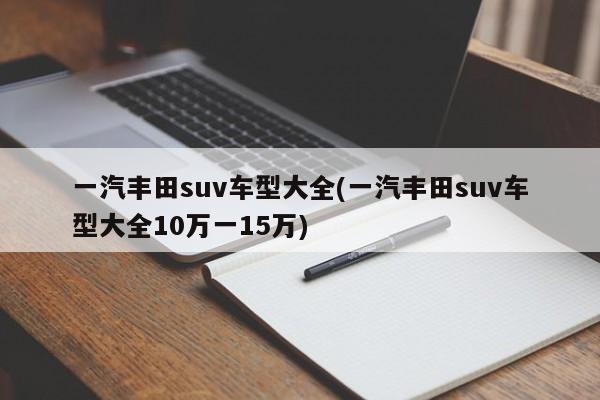 一汽丰田suv车型大全(一汽丰田suv车型大全10万一15万)