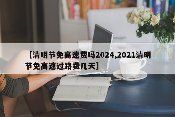 【清明节免高速费吗2024,2021清明节免高速过路费几天】