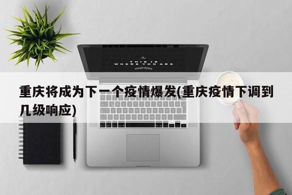 重庆将成为下一个疫情爆发(重庆疫情下调到几级响应)