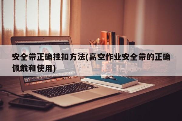 安全带正确挂扣方法(高空作业安全带的正确佩戴和使用)