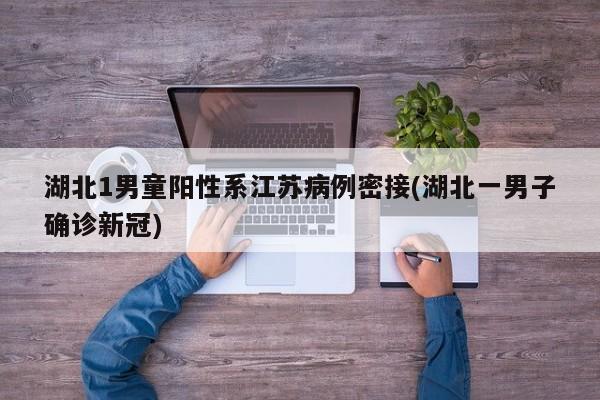 湖北1男童阳性系江苏病例密接(湖北一男子确诊新冠)