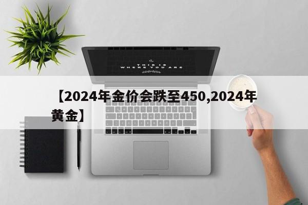 【2024年金价会跌至450,2024年黄金】